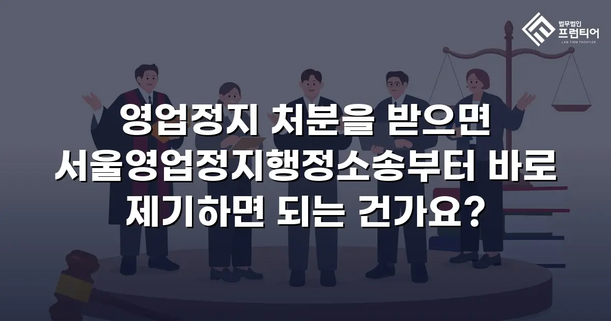 영업정지 처분을 받으면 서울영업정지행정소송부터 바로 제기하면 되는 건가요?