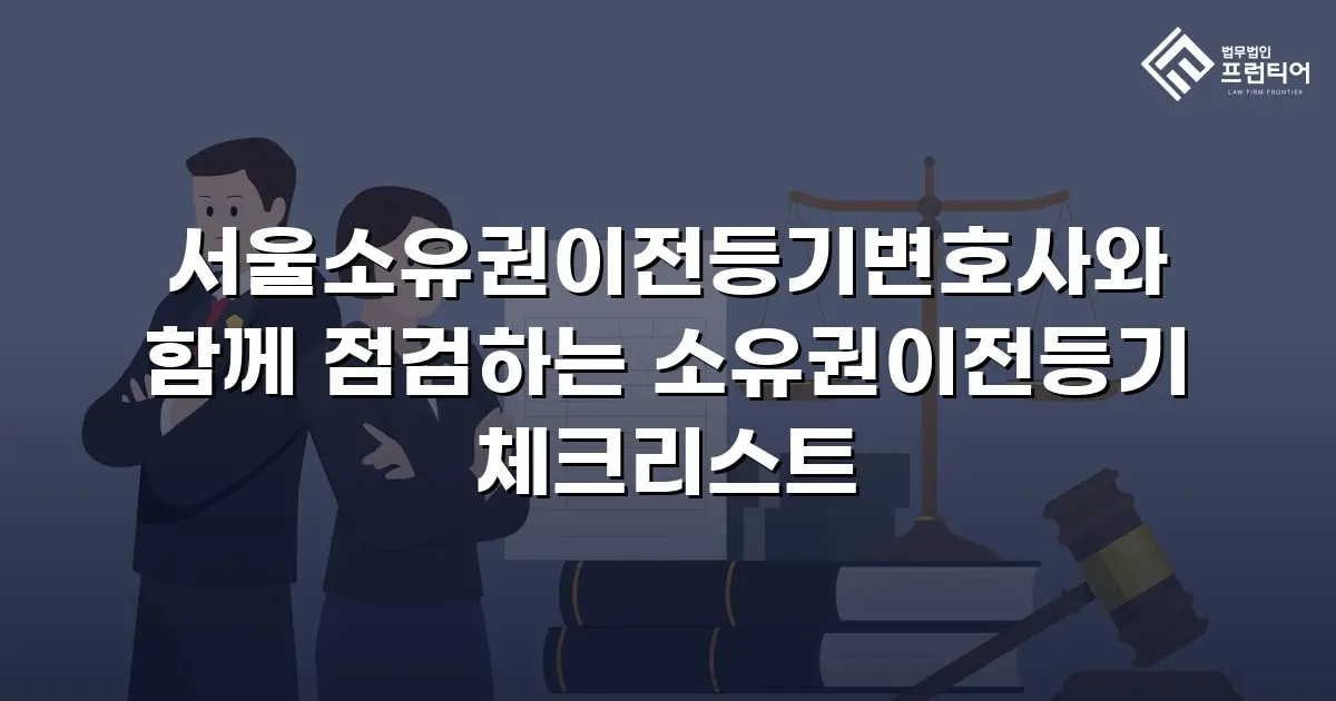 서울소유권이전등기변호사와 함께 점검하는 소유권이전등기 체크리스트