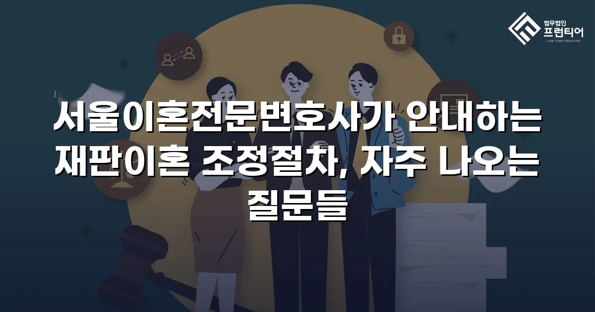 서울이혼전문변호사가 안내하는 재판이혼 조정절차, 자주 나오는 질문들
