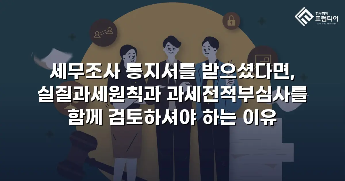 세무조사 통지서를 받으셨다면, 실질과세원칙과 과세전적부심사를 함께 검토하셔야 하는 이유