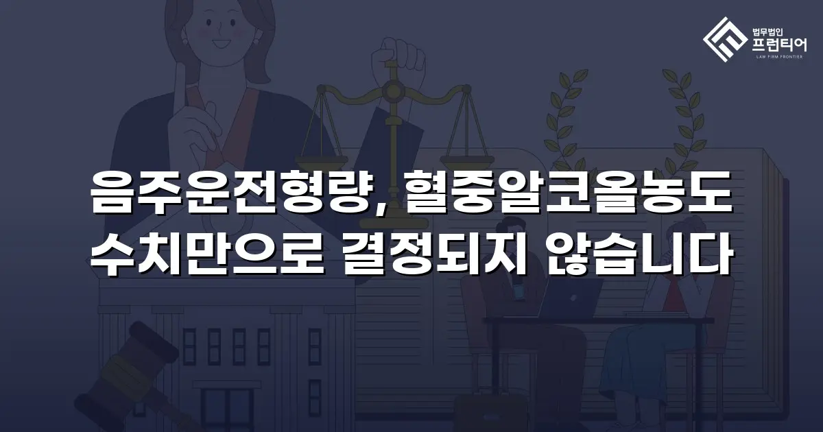 음주운전형량, 혈중알코올농도 수치만으로 결정되지 않습니다
