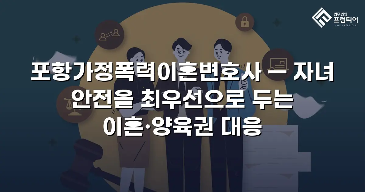 포항가정폭력이혼변호사 — 자녀 안전을 최우선으로 두는 이혼·양육권 대응