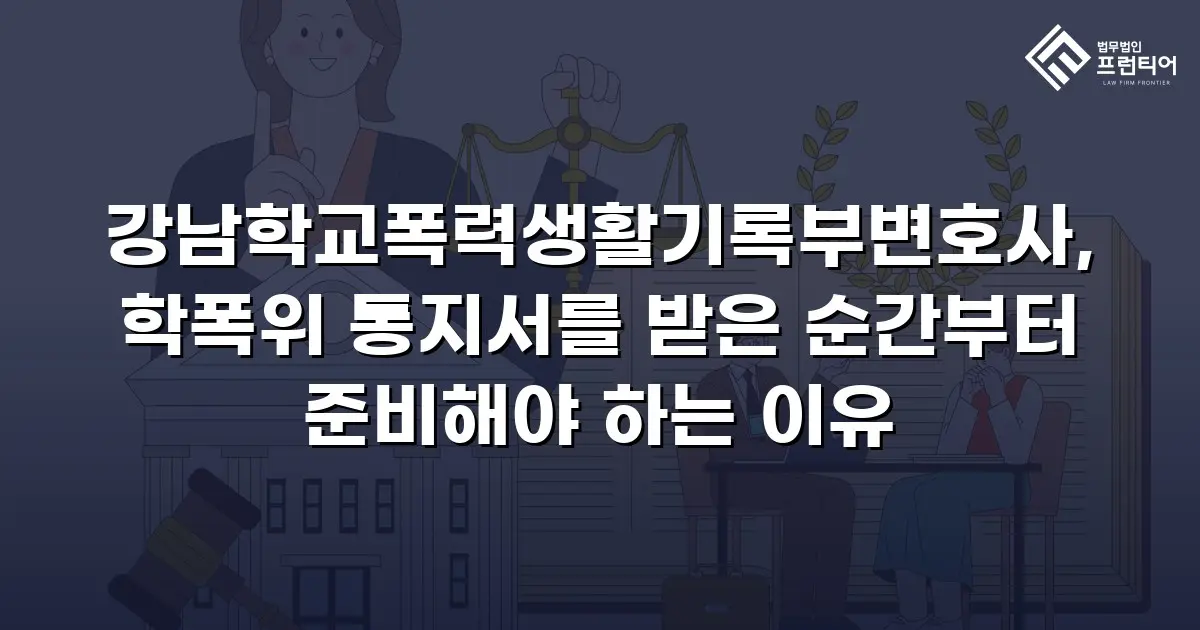강남학교폭력생활기록부변호사, 학폭위 통지서를 받은 순간부터 준비해야 하는 이유