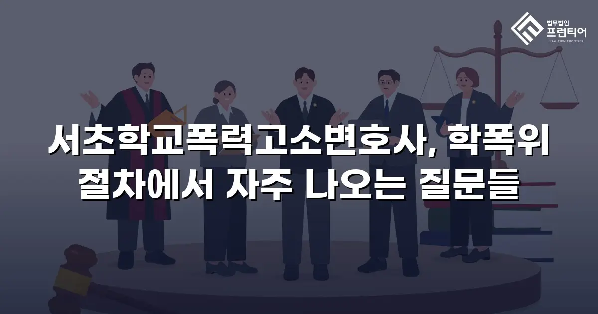 서초학교폭력고소변호사, 학폭위 절차에서 자주 나오는 질문들