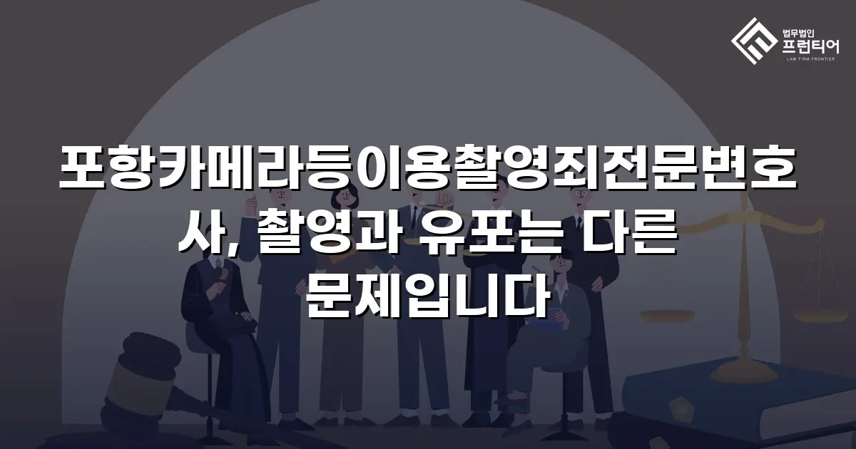 포항카메라등이용촬영죄전문변호사, 촬영과 유포는 다른 문제입니다