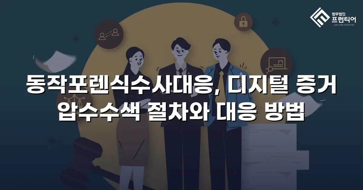 동작포렌식수사대응, 디지털 증거 압수수색 절차와 대응 방법
