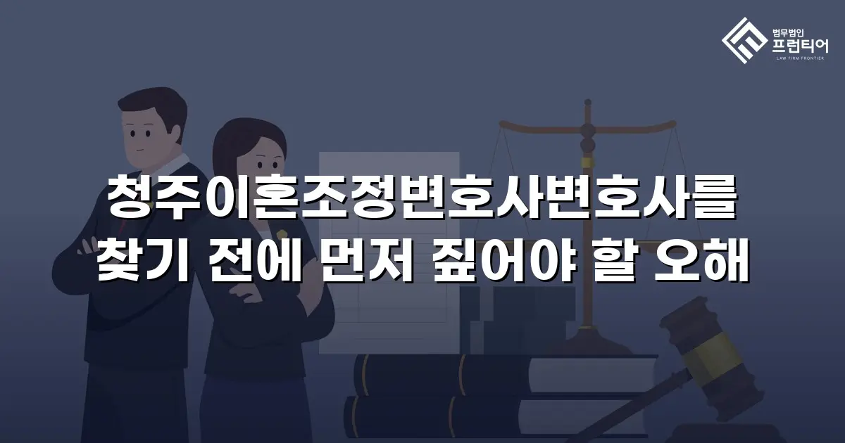 청주이혼조정변호사변호사를 찾기 전에 먼저 짚어야 할 오해