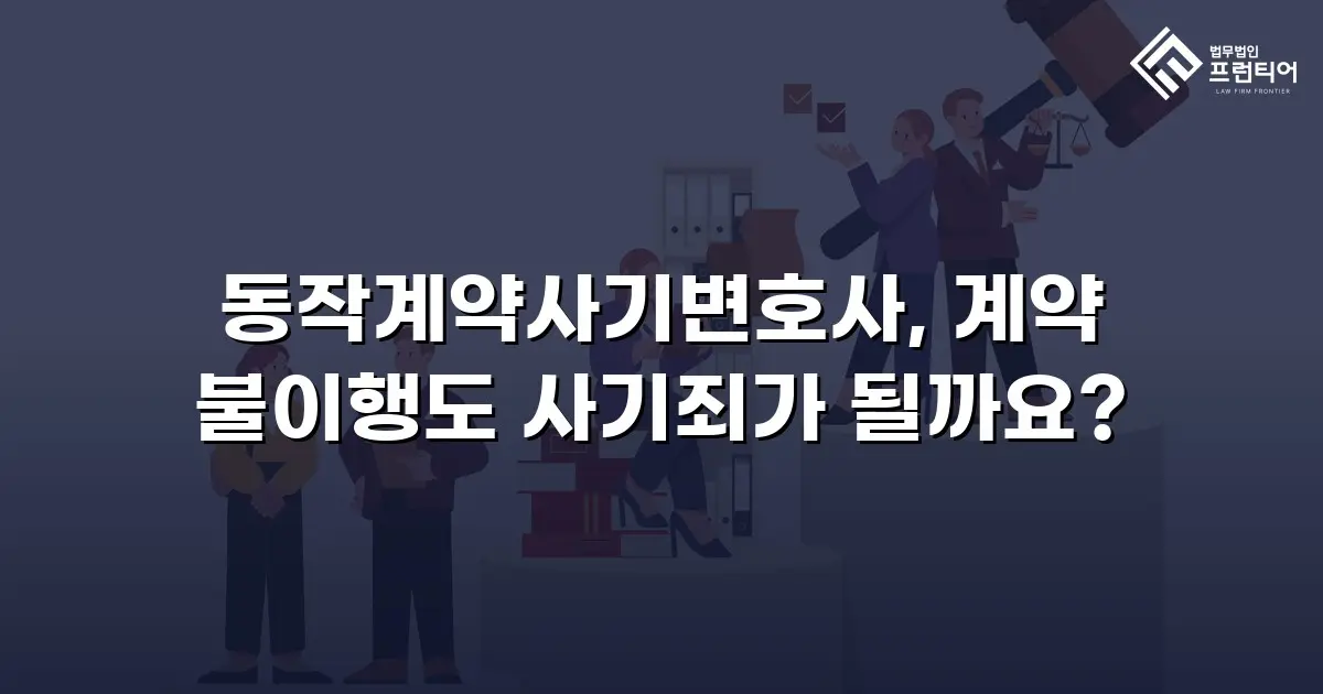 동작계약사기변호사, 계약 불이행도 사기죄가 될까요?