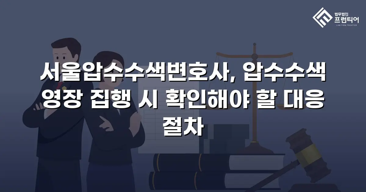 서울압수수색변호사, 압수수색 영장 집행 시 확인해야 할 대응 절차