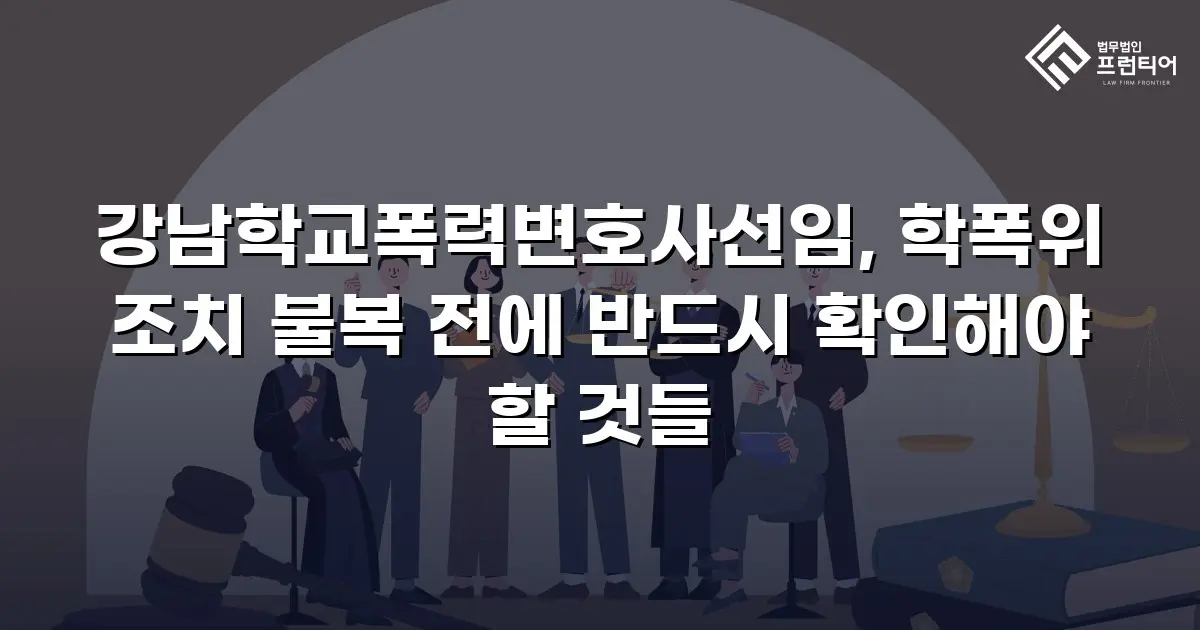 강남학교폭력변호사선임, 학폭위 조치 불복 전에 반드시 확인해야 할 것들