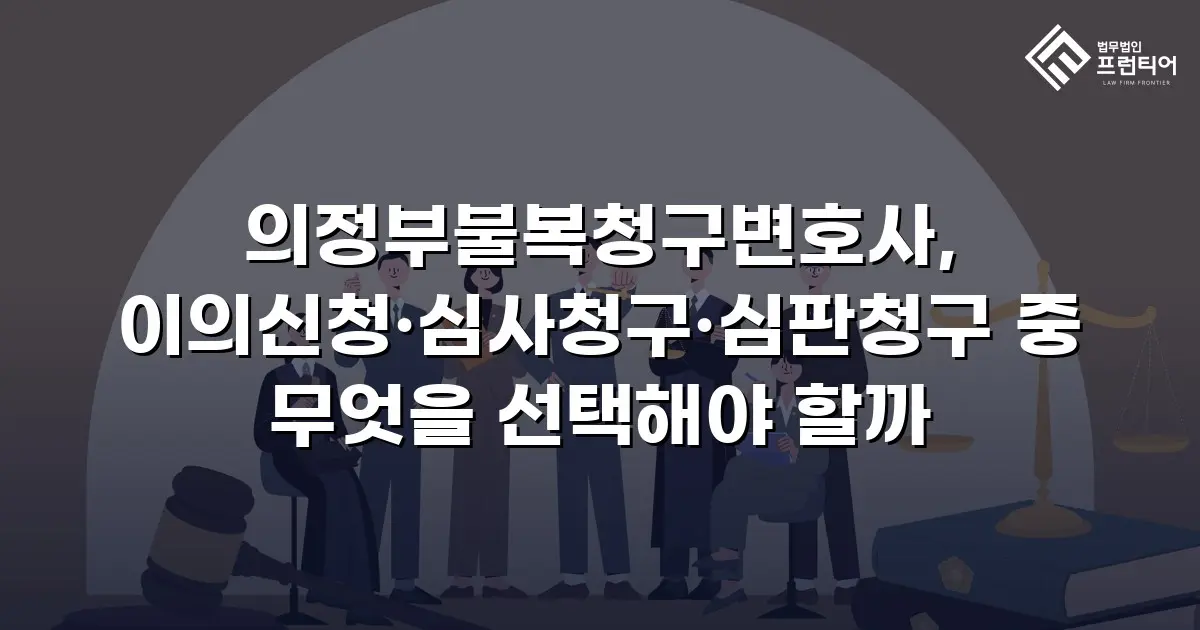 의정부불복청구변호사, 이의신청·심사청구·심판청구 중 무엇을 선택해야 할까