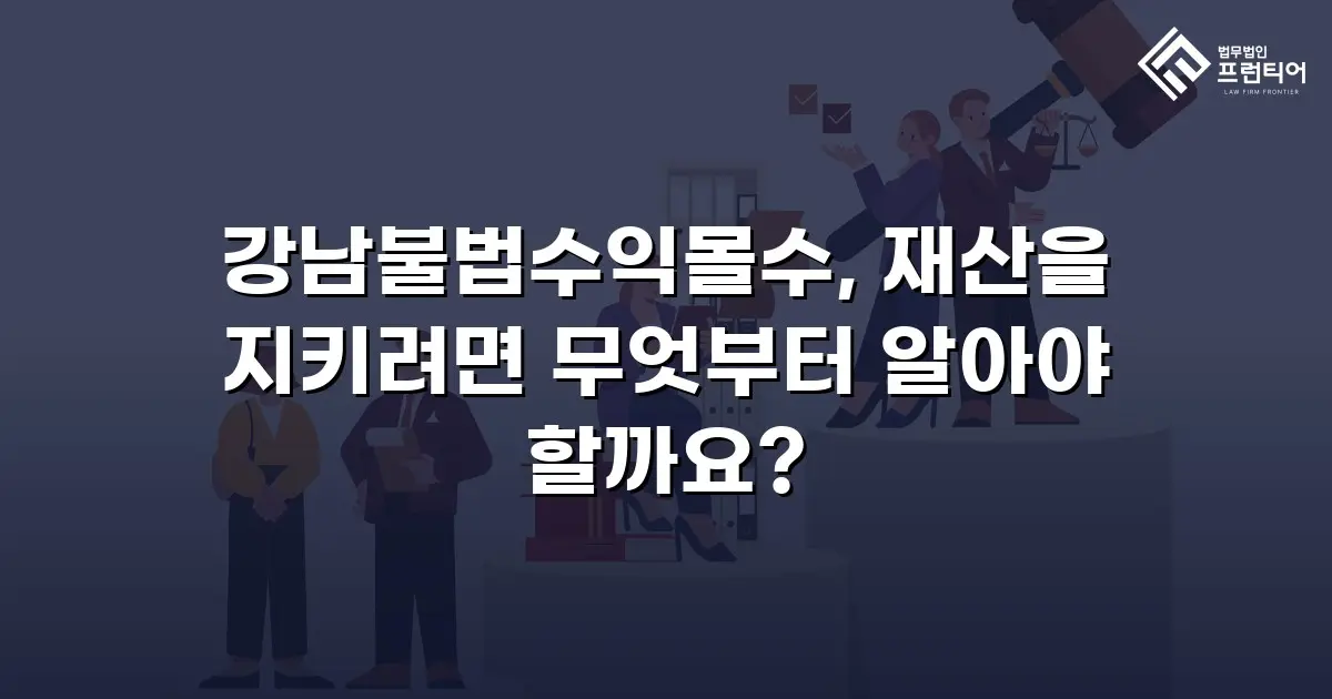 강남불법수익몰수, 재산을 지키려면 무엇부터 알아야 할까요?