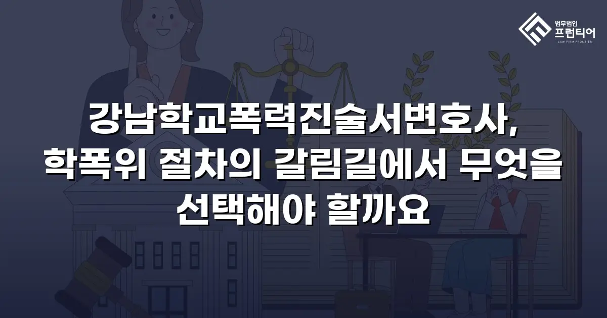 강남학교폭력진술서변호사, 학폭위 절차의 갈림길에서 무엇을 선택해야 할까요