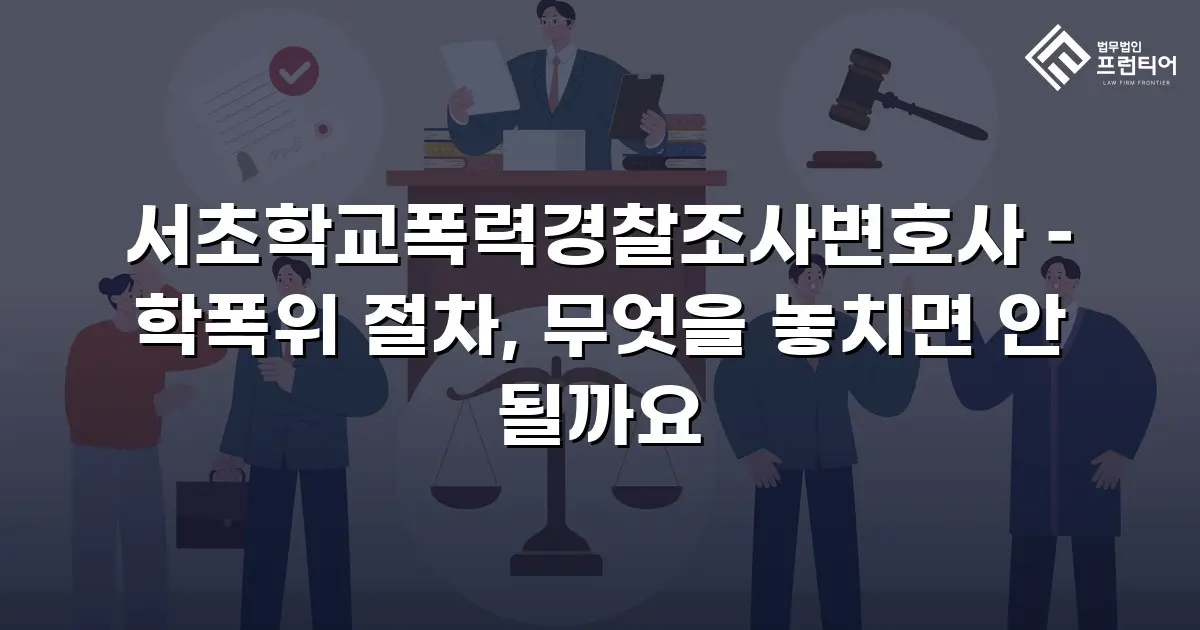 서초학교폭력경찰조사변호사 – 학폭위 절차, 무엇을 놓치면 안 될까요