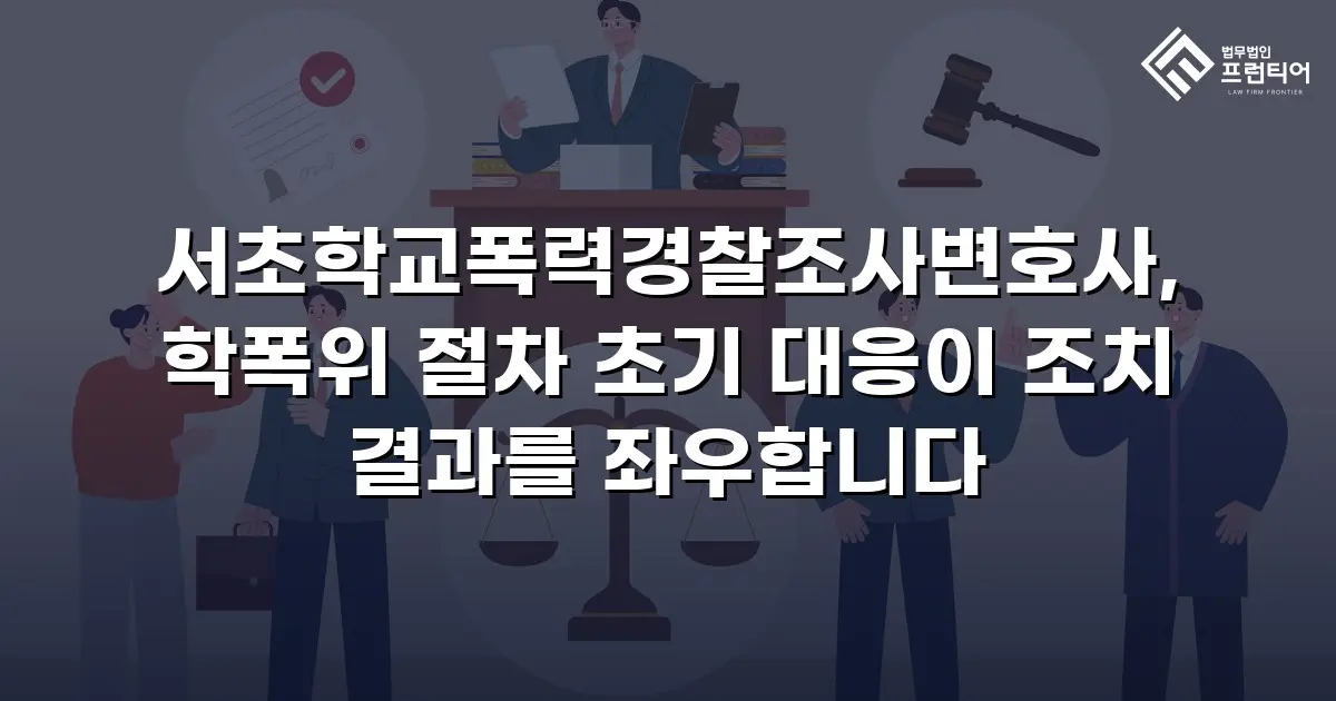 서초학교폭력경찰조사변호사, 학폭위 절차 초기 대응이 조치 결과를 좌우합니다