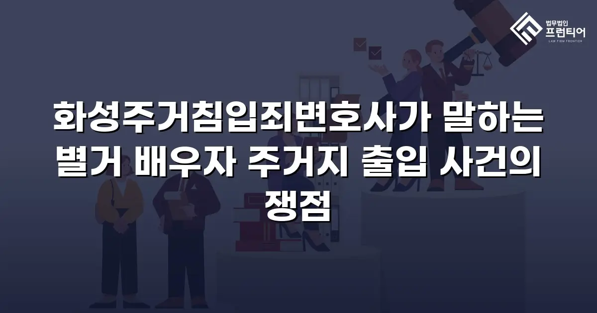 화성주거침입죄변호사가 말하는 별거 배우자 주거지 출입 사건의 쟁점