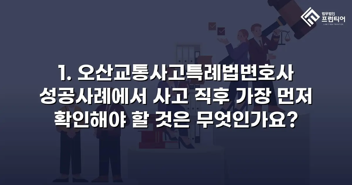 1. 오산교통사고특례법변호사 성공사례에서 사고 직후 가장 먼저 확인해야 할 것은 무엇인가요?