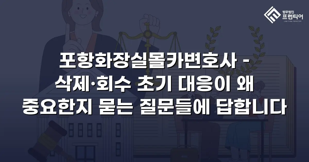 포항화장실몰카변호사 – 삭제·회수 초기 대응이 왜 중요한지 묻는 질문들에 답합니다