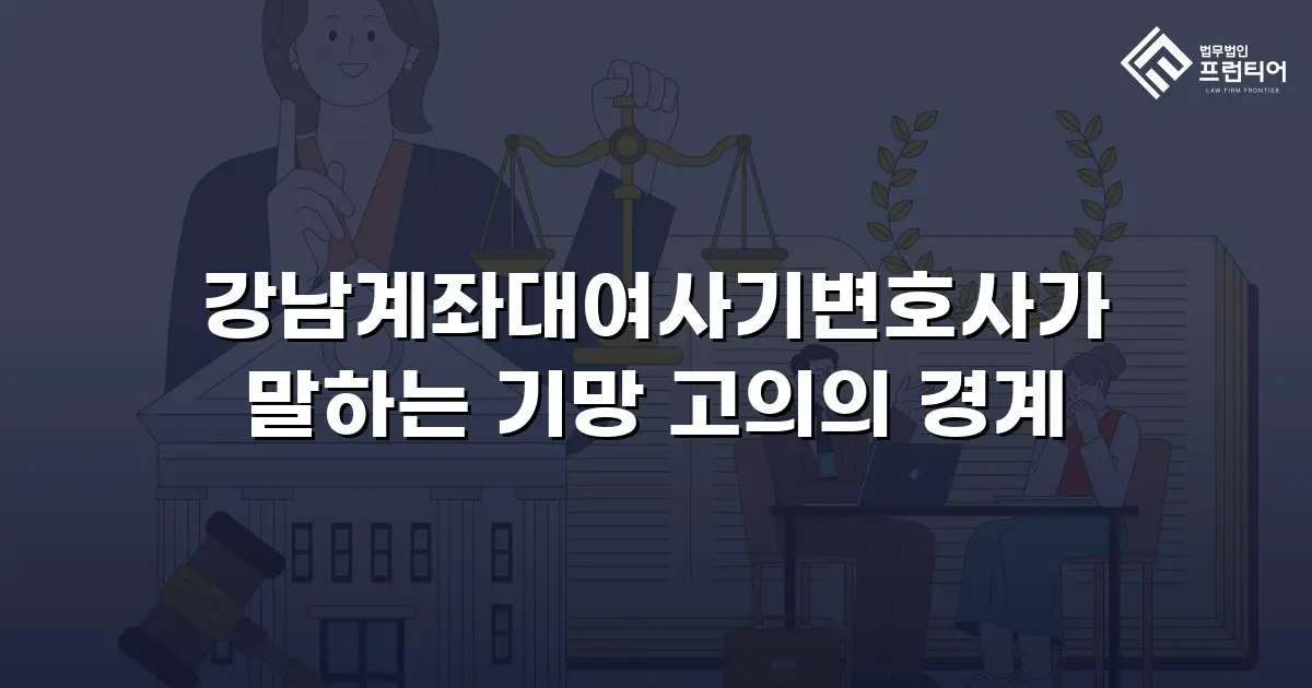 강남계좌대여사기변호사가 말하는 기망 고의의 경계