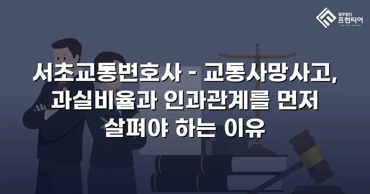 서초교통변호사 – 교통사망사고, 과실비율과 인과관계를 먼저 살펴야 하는 이유