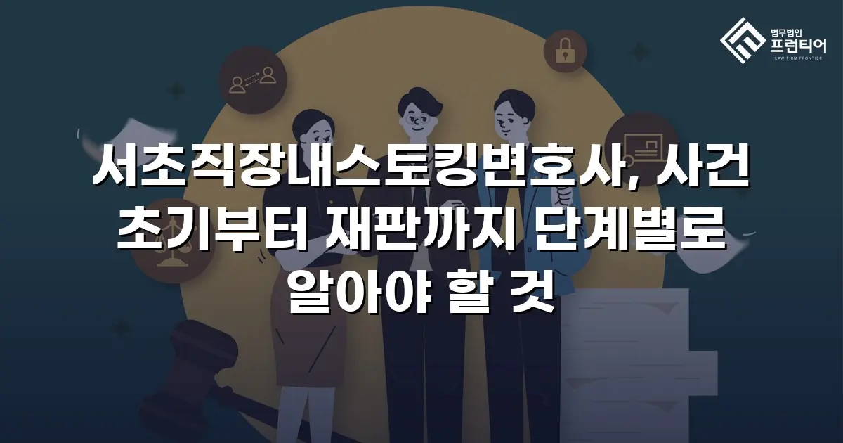 서초직장내스토킹변호사, 사건 초기부터 재판까지 단계별로 알아야 할 것