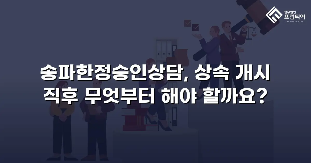 송파한정승인상담, 상속 개시 직후 무엇부터 해야 할까요?