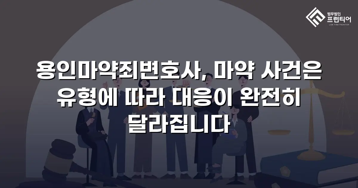 용인마약죄변호사, 마약 사건은 유형에 따라 대응이 완전히 달라집니다