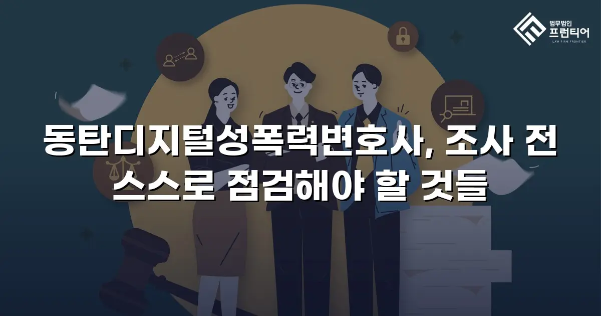 동탄디지털성폭력변호사, 조사 전 스스로 점검해야 할 것들
