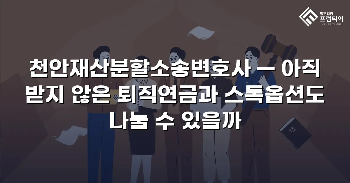 천안재산분할소송변호사 — 아직 받지 않은 퇴직연금과 스톡옵션도 나눌 수 있을까