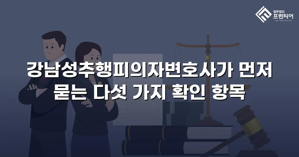 강남성추행피의자변호사가 먼저 묻는 다섯 가지 확인 항목
