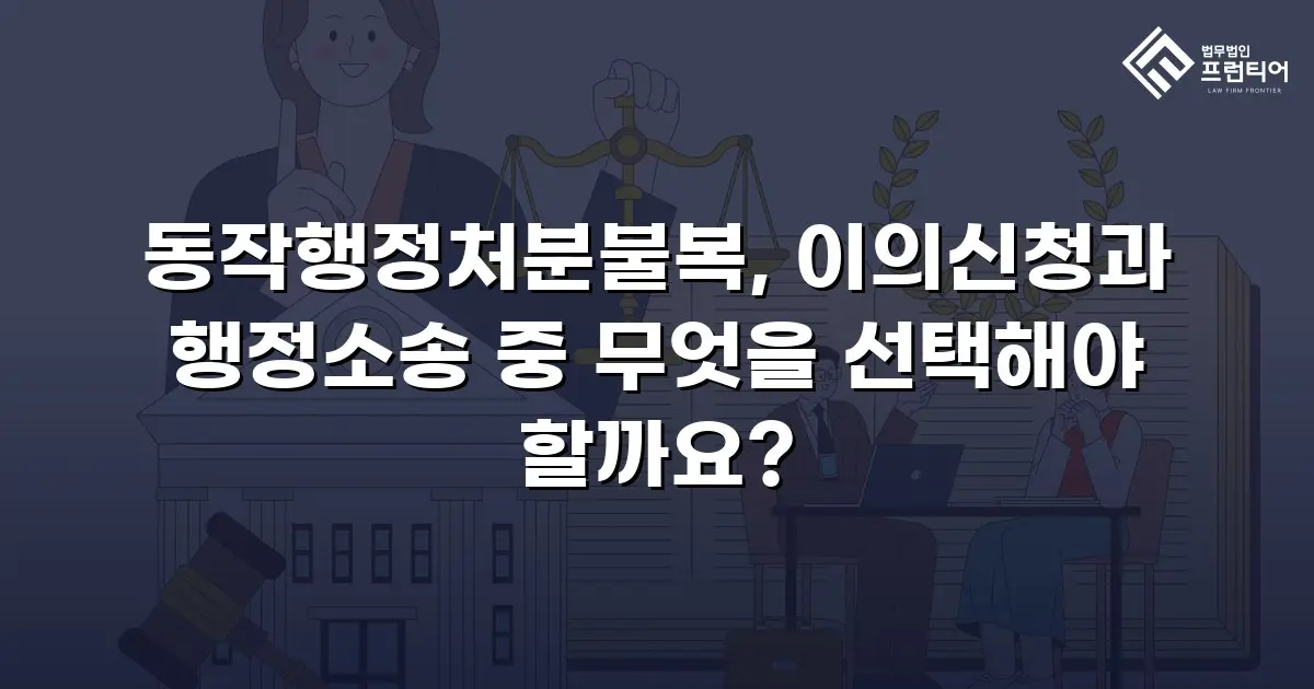 동작행정처분불복, 이의신청과 행정소송 중 무엇을 선택해야 할까요?