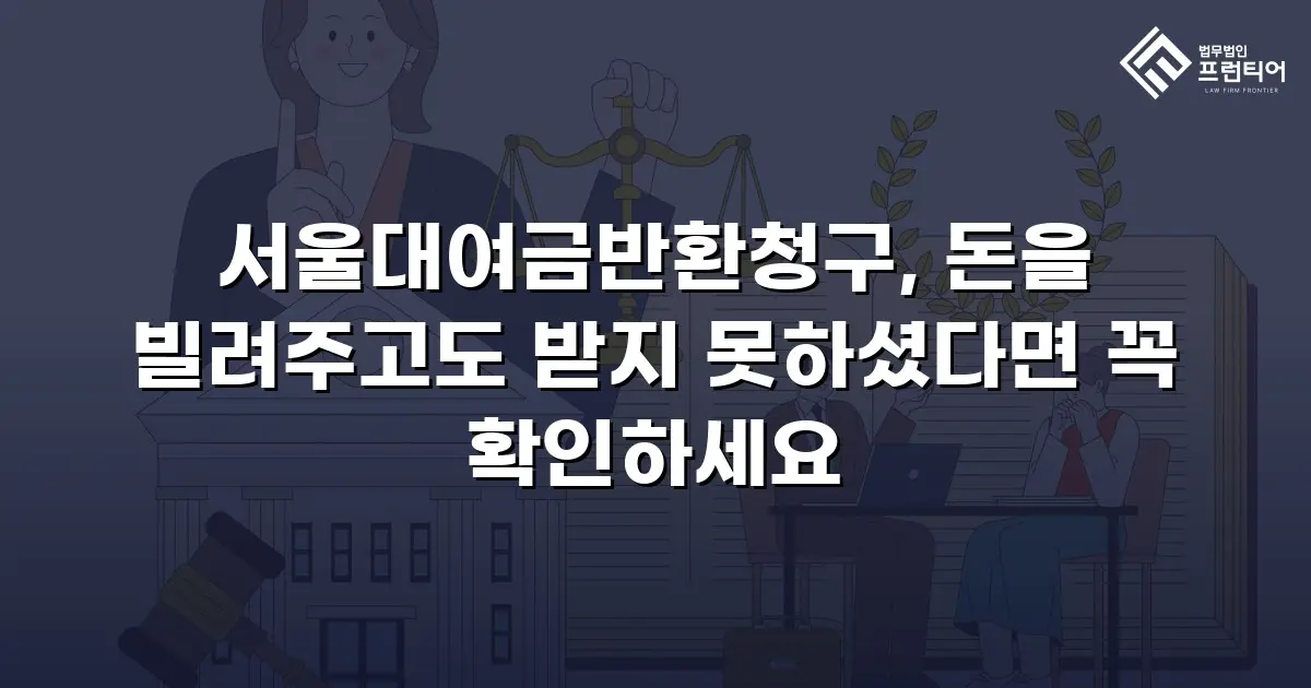 서울대여금반환청구, 돈을 빌려주고도 받지 못하셨다면 꼭 확인하세요