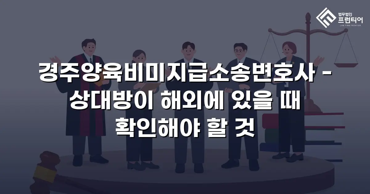 경주양육비미지급소송변호사 - 상대방이 해외에 있을 때 확인해야 할 것