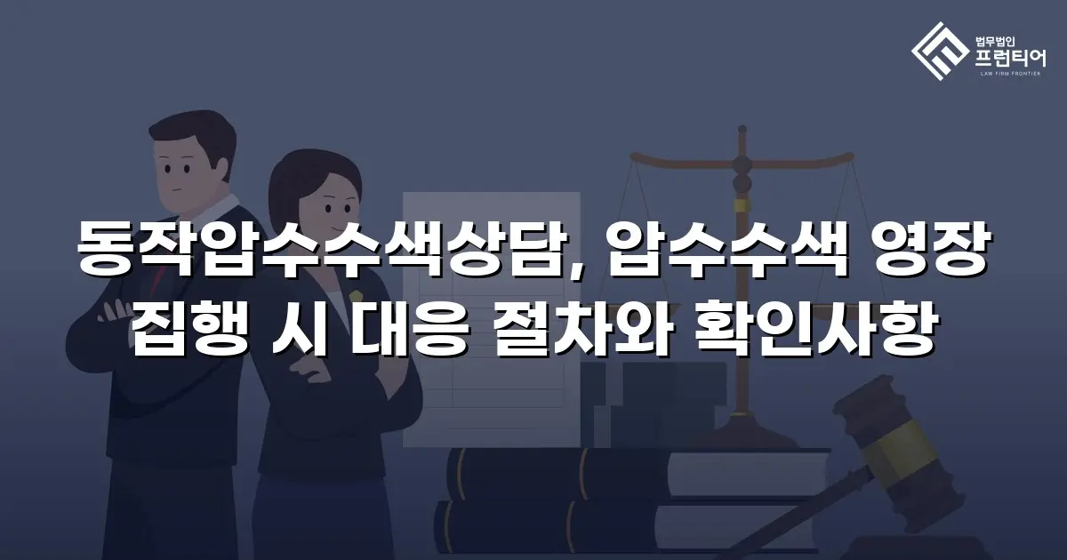동작압수수색상담, 압수수색 영장 집행 시 대응 절차와 확인사항