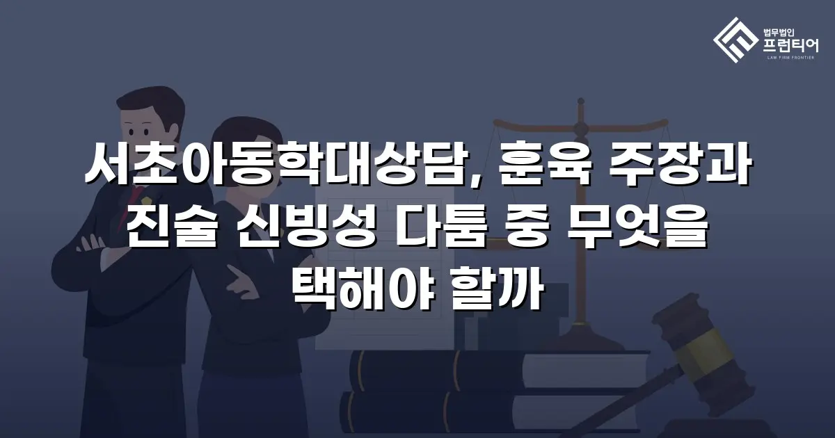 서초아동학대상담, 훈육 주장과 진술 신빙성 다툼 중 무엇을 택해야 할까