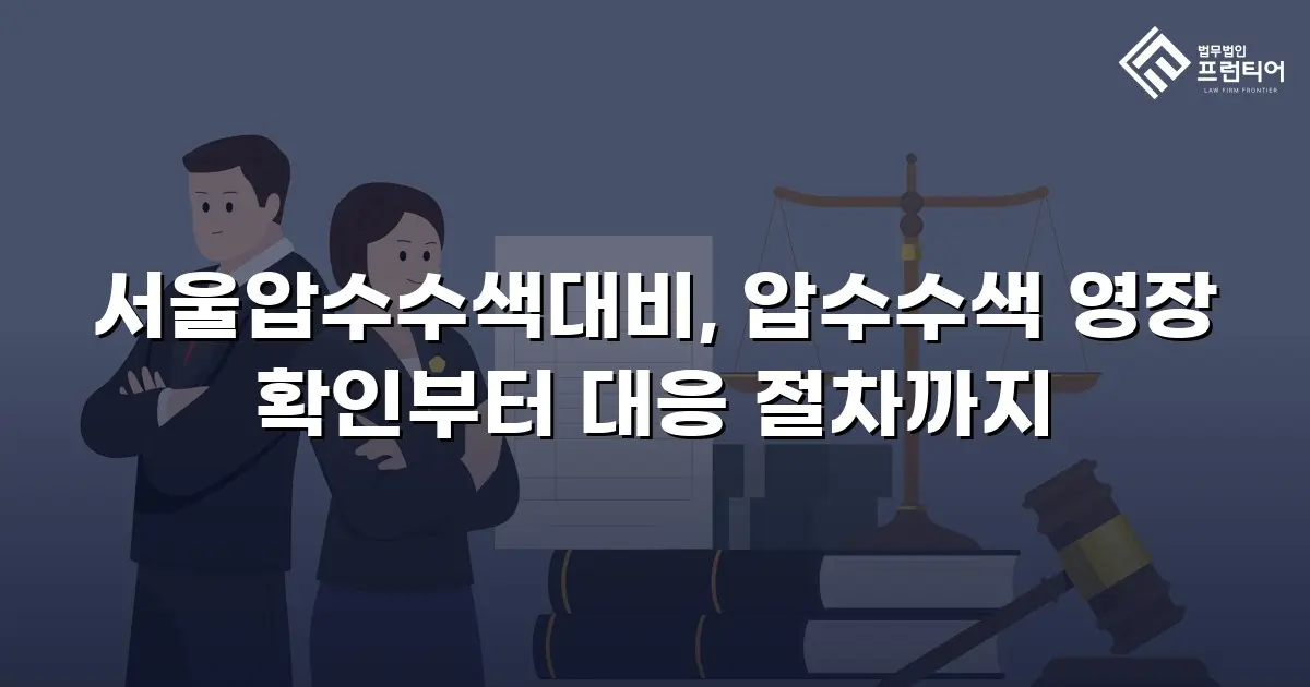 서울압수수색대비, 압수수색 영장 확인부터 대응 절차까지
