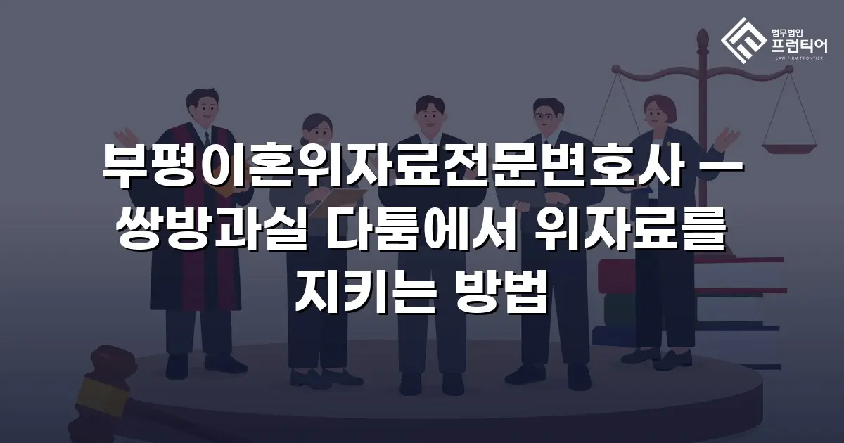 부평이혼위자료전문변호사 — 쌍방과실 다툼에서 위자료를 지키는 방법
