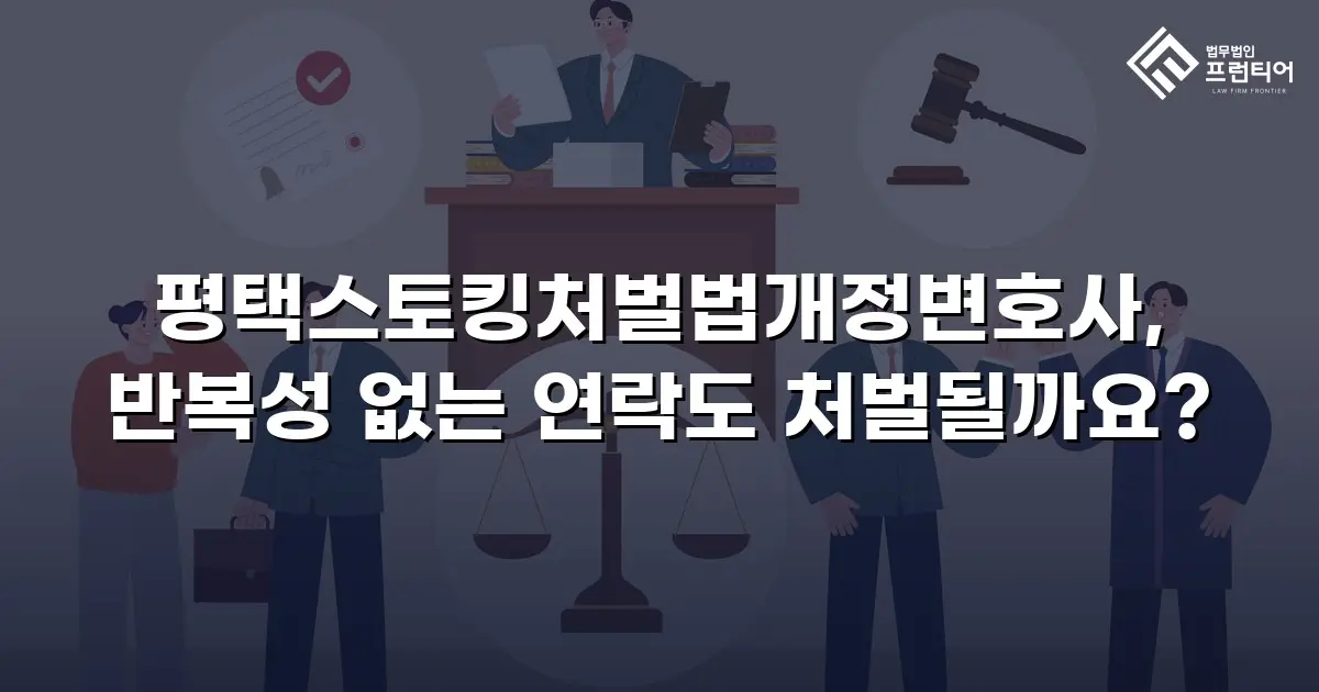 평택스토킹처벌법개정변호사, 반복성 없는 연락도 처벌될까요?