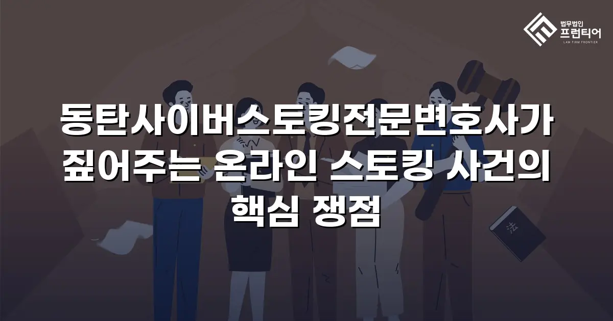 동탄사이버스토킹전문변호사가 짚어주는 온라인 스토킹 사건의 핵심 쟁점