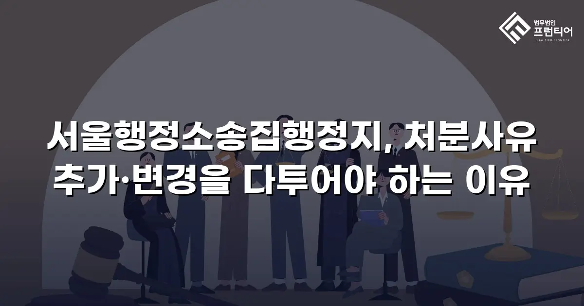 서울행정소송집행정지, 처분사유 추가·변경을 다투어야 하는 이유