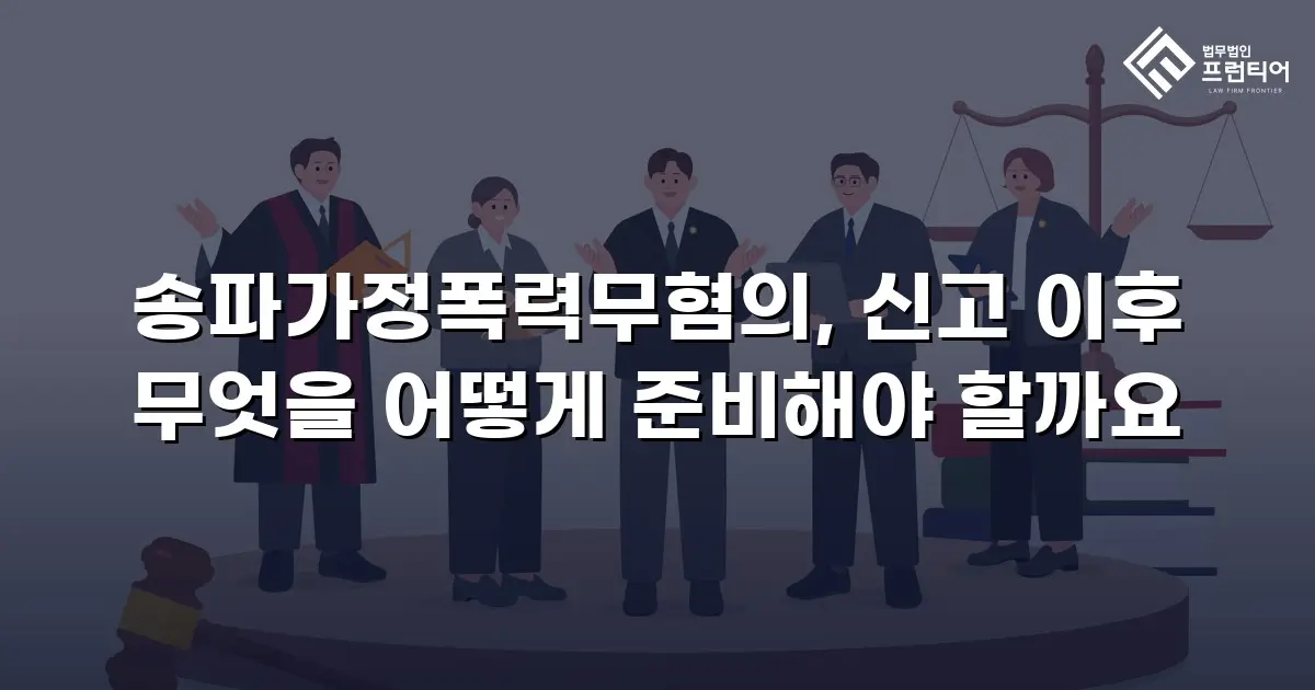 송파가정폭력무혐의, 신고 이후 무엇을 어떻게 준비해야 할까요