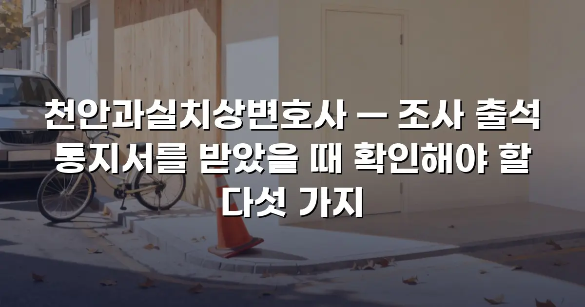 천안과실치상변호사 — 조사 출석 통지서를 받았을 때 확인해야 할 다섯 가지