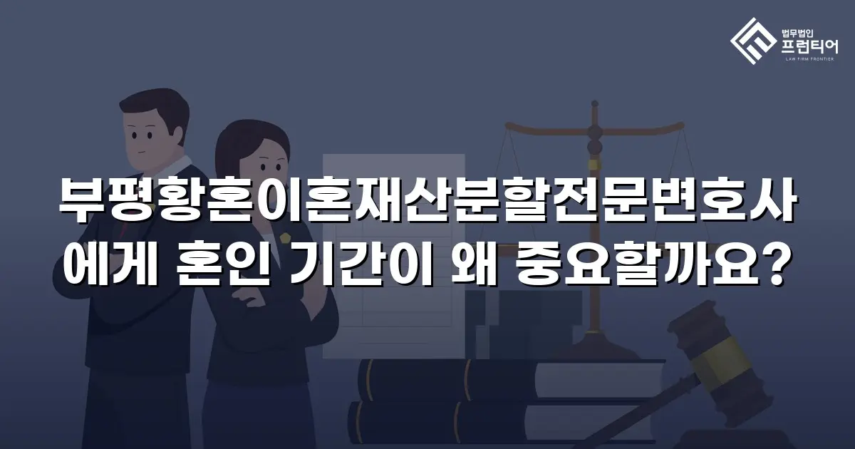 부평황혼이혼재산분할전문변호사에게 혼인 기간이 왜 중요할까요?