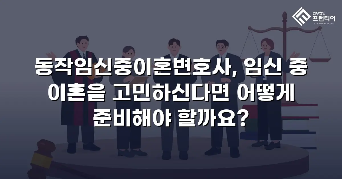 동작임신중이혼변호사, 임신 중 이혼을 고민하신다면 어떻게 준비해야 할까요?