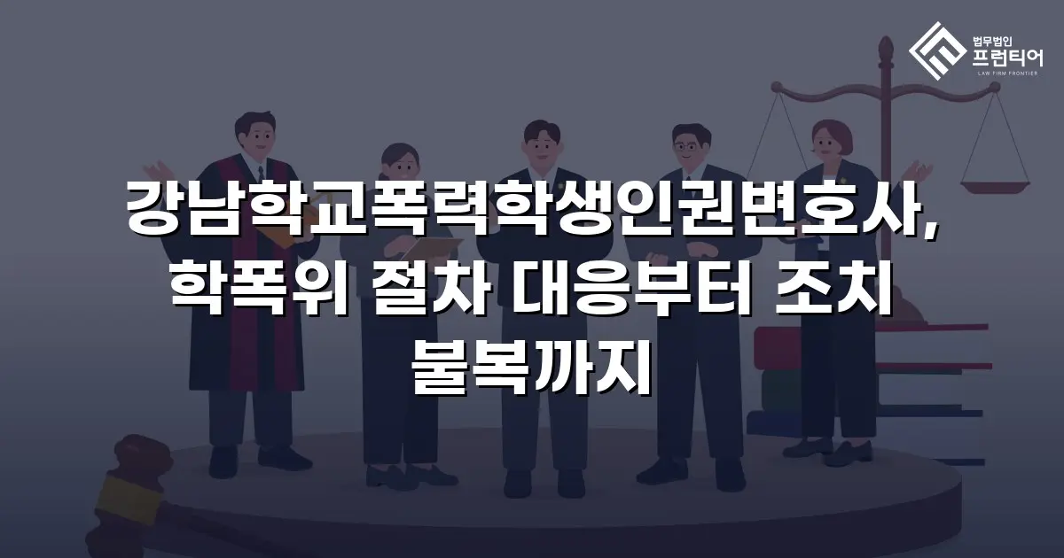 강남학교폭력학생인권변호사, 학폭위 절차 대응부터 조치 불복까지