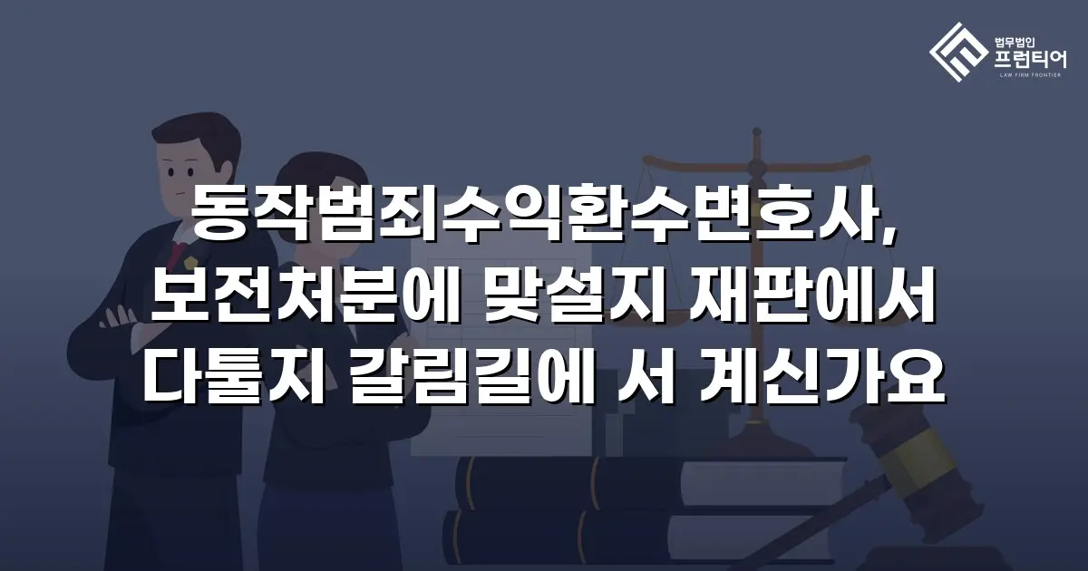 동작범죄수익환수변호사, 보전처분에 맞설지 재판에서 다툴지 갈림길에 서 계신가요