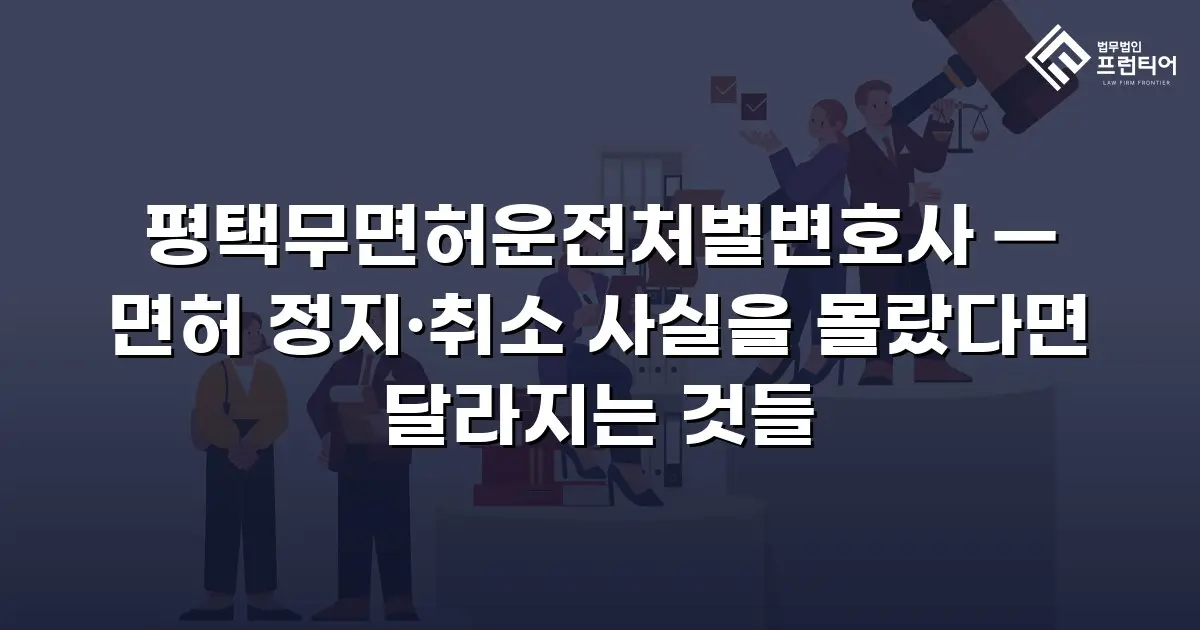 평택무면허운전처벌변호사 — 면허 정지·취소 사실을 몰랐다면 달라지는 것들