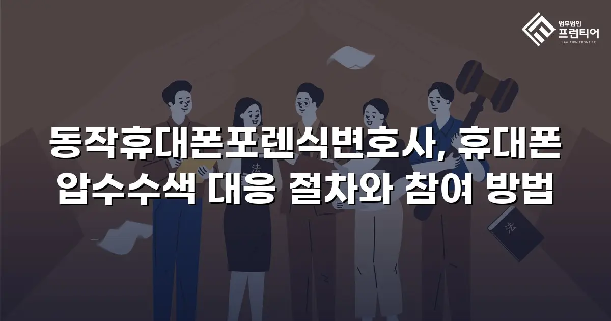 동작휴대폰포렌식변호사, 휴대폰 압수수색 대응 절차와 참여 방법