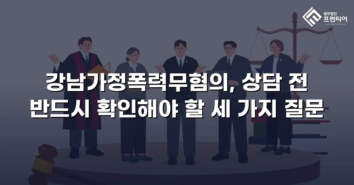 강남가정폭력무혐의, 상담 전 반드시 확인해야 할 세 가지 질문