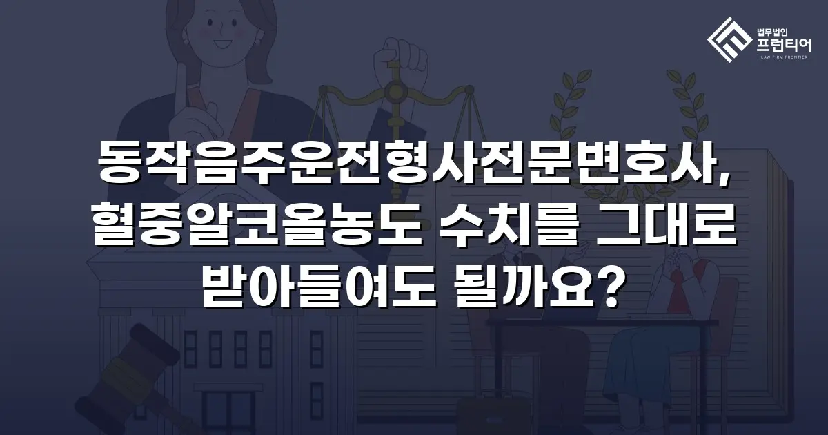 동작음주운전형사전문변호사, 혈중알코올농도 수치를 그대로 받아들여도 될까요?